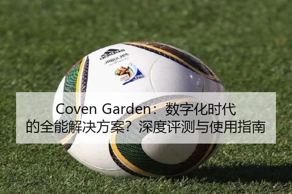 Coven Garden：数字化时代的全能解决方案？深度评测与使用指南