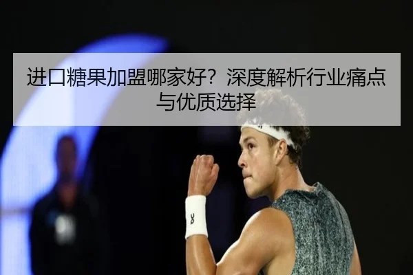 进口糖果加盟哪家好？深度解析行业痛点与优质选择