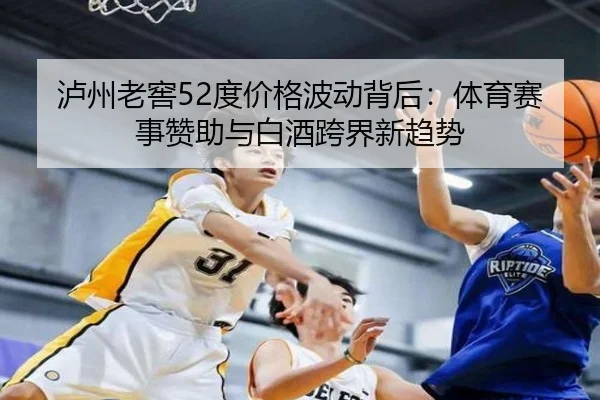 泸州老窖52度价格波动背后：体育赛事赞助与白酒跨界新趋势